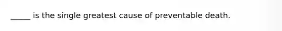 _____ is the single greatest cause of preventable death.