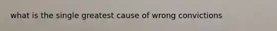 what is the single greatest cause of wrong convictions