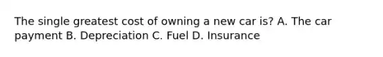 The single greatest cost of owning a new car is? A. The car payment B. Depreciation C. Fuel D. Insurance