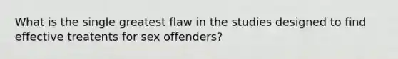 What is the single greatest flaw in the studies designed to find effective treatents for sex offenders?