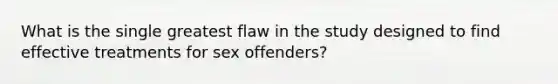 What is the single greatest flaw in the study designed to find effective treatments for sex offenders?