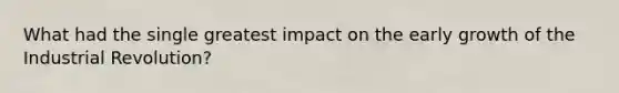 What had the single greatest impact on the early growth of the Industrial Revolution?