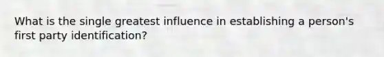 What is the single greatest influence in establishing a person's first party identification?