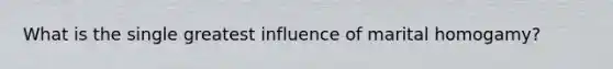 What is the single greatest influence of marital homogamy?