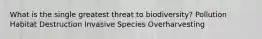 What is the single greatest threat to biodiversity? Pollution Habitat Destruction Invasive Species Overharvesting