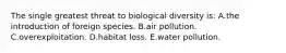 The single greatest threat to biological diversity is: A.the introduction of foreign species. B.air pollution. C.overexploitation. D.habitat loss. E.water pollution.