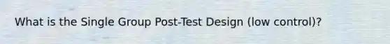 What is the Single Group Post-Test Design (low control)?