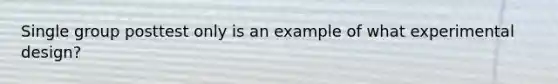 Single group posttest only is an example of what experimental design?