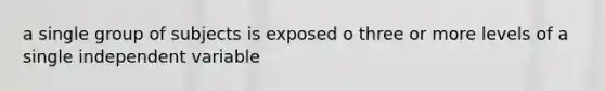 a single group of subjects is exposed o three or more levels of a single independent variable