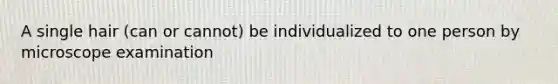 A single hair (can or cannot) be individualized to one person by microscope examination