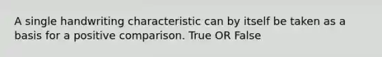 A single handwriting characteristic can by itself be taken as a basis for a positive comparison. True OR False