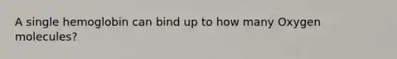 A single hemoglobin can bind up to how many Oxygen molecules?