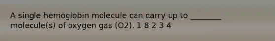 A single hemoglobin molecule can carry up to ________ molecule(s) of oxygen gas (O2). 1 8 2 3 4