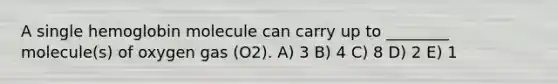 A single hemoglobin molecule can carry up to ________ molecule(s) of oxygen gas (O2). A) 3 B) 4 C) 8 D) 2 E) 1