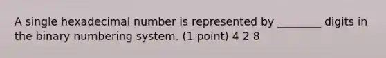 A single hexadecimal number is represented by ________ digits in the binary numbering system. (1 point) 4 2 8