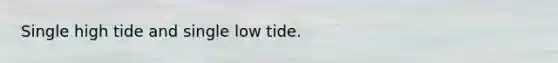 Single high tide and single low tide.