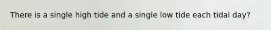 There is a single high tide and a single low tide each tidal day?