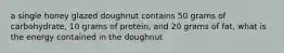 a single honey glazed doughnut contains 50 grams of carbohydrate, 10 grams of protein, and 20 grams of fat, what is the energy contained in the doughnut