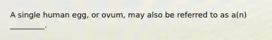 A single human egg, or ovum, may also be referred to as a(n) _________.