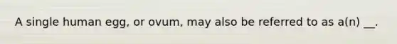 A single human egg, or ovum, may also be referred to as a(n) __.