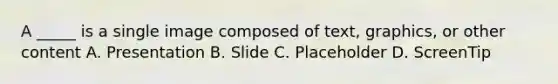 A _____ is a single image composed of text, graphics, or other content A. Presentation B. Slide C. Placeholder D. ScreenTip