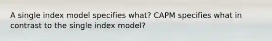 A single index model specifies what? CAPM specifies what in contrast to the single index model?