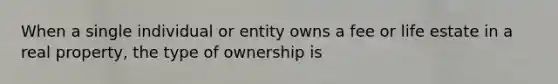 When a single individual or entity owns a fee or life estate in a real property, the type of ownership is