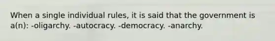 When a single individual rules, it is said that the government is a(n): -oligarchy. -autocracy. -democracy. -anarchy.