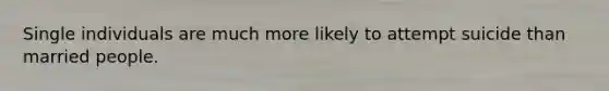 Single individuals are much more likely to attempt suicide than married people.