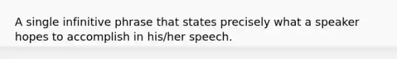 A single infinitive phrase that states precisely what a speaker hopes to accomplish in his/her speech.