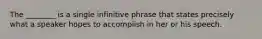The ________ is a single infinitive phrase that states precisely what a speaker hopes to accomplish in her or his speech.