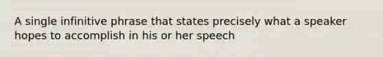 A single infinitive phrase that states precisely what a speaker hopes to accomplish in his or her speech