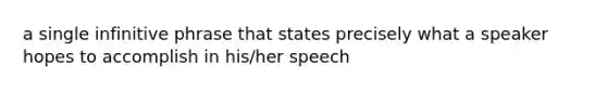 a single infinitive phrase that states precisely what a speaker hopes to accomplish in his/her speech