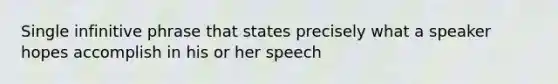 Single infinitive phrase that states precisely what a speaker hopes accomplish in his or her speech