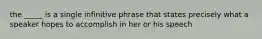 the _____ is a single infinitive phrase that states precisely what a speaker hopes to accomplish in her or his speech