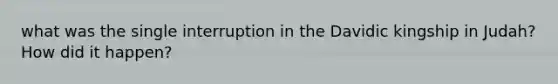 what was the single interruption in the Davidic kingship in Judah? How did it happen?