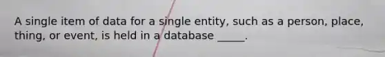 A single item of data for a single entity, such as a person, place, thing, or event, is held in a database _____.