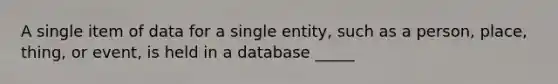 A single item of data for a single entity, such as a person, place, thing, or event, is held in a database _____