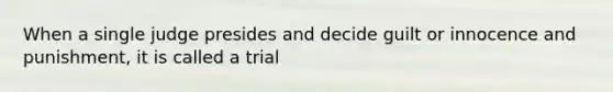 When a single judge presides and decide guilt or innocence and punishment, it is called a trial