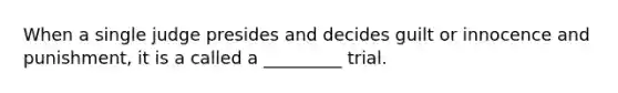 When a single judge presides and decides guilt or innocence and punishment, it is a called a _________ trial.