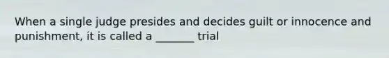 When a single judge presides and decides guilt or innocence and punishment, it is called a _______ trial