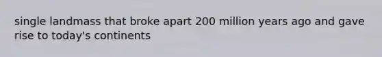 single landmass that broke apart 200 million years ago and gave rise to today's continents