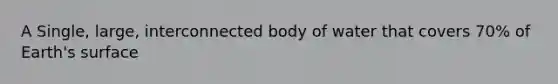 A Single, large, interconnected body of water that covers 70% of Earth's surface