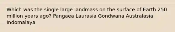 Which was the single large landmass on the surface of Earth 250 million years ago? Pangaea Laurasia Gondwana Australasia Indomalaya