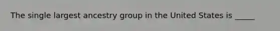 The single largest ancestry group in the United States is _____