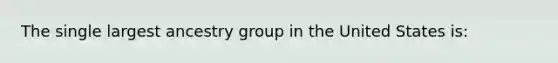 The single largest ancestry group in the United States is: