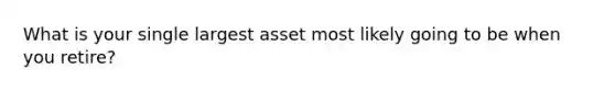 What is your single largest asset most likely going to be when you retire?