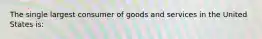 The single largest consumer of goods and services in the United States is: