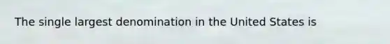 The single largest denomination in the United States is