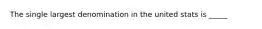 The single largest denomination in the united stats is _____